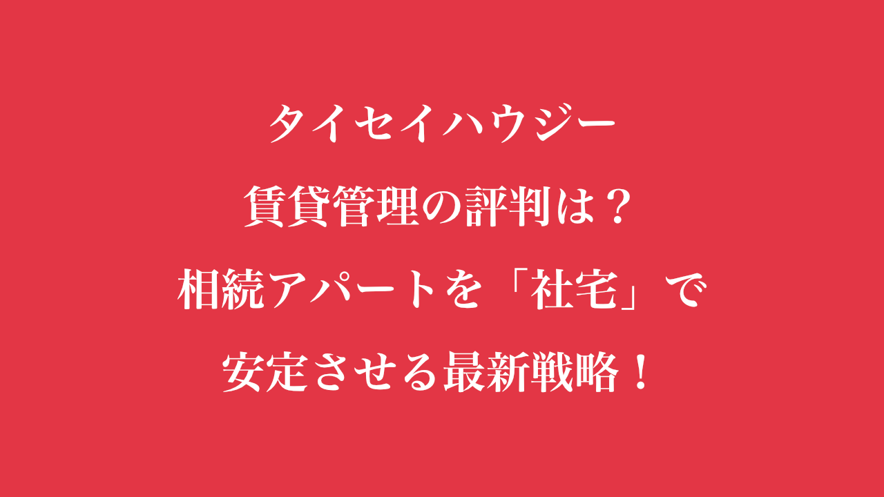 タイセイハウジーの賃貸管理の評判は？